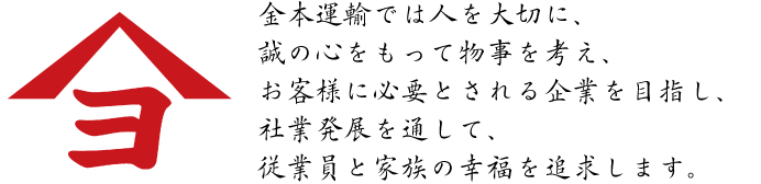 金本運輸では人を大切に、誠の心をもって物事を考え、お客様に必要とされる企業を目指し、社業発展を通して、従業員と家族の幸福を追求します。